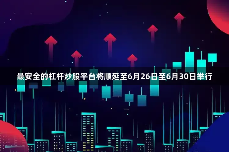 最安全的杠杆炒股平台将顺延至6月26日至6月30日举行