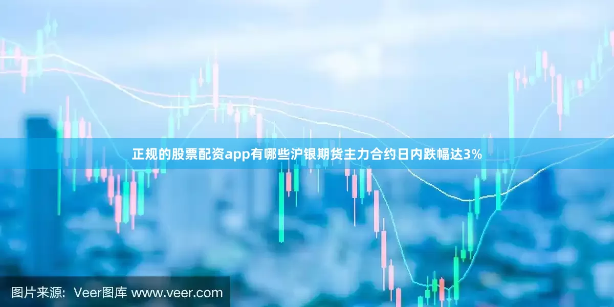 正规的股票配资app有哪些沪银期货主力合约日内跌幅达3%