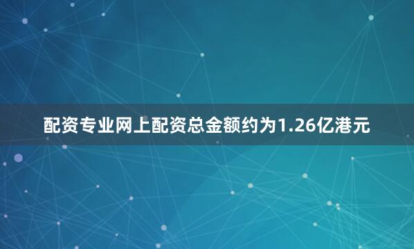 配资专业网上配资总金额约为1.26亿港元