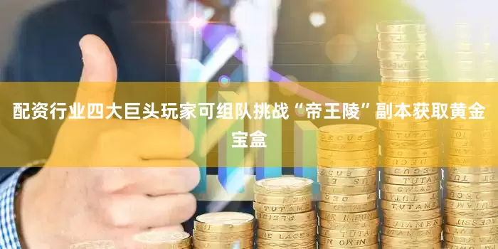 配资行业四大巨头玩家可组队挑战“帝王陵”副本获取黄金宝盒