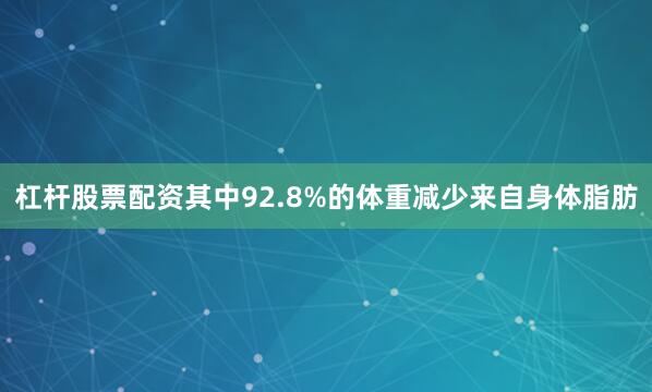 杠杆股票配资其中92.8%的体重减少来自身体脂肪
