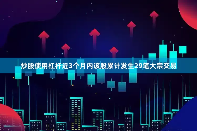 炒股使用杠杆近3个月内该股累计发生29笔大宗交易