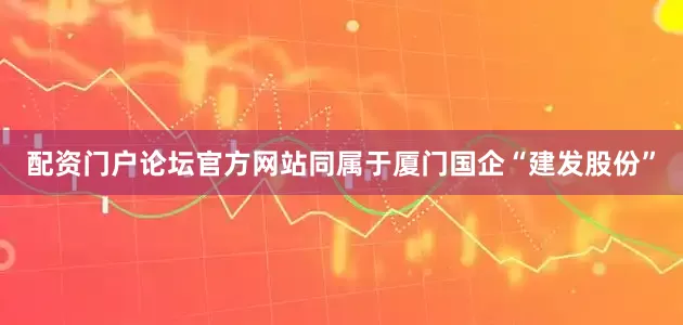 配资门户论坛官方网站同属于厦门国企“建发股份”