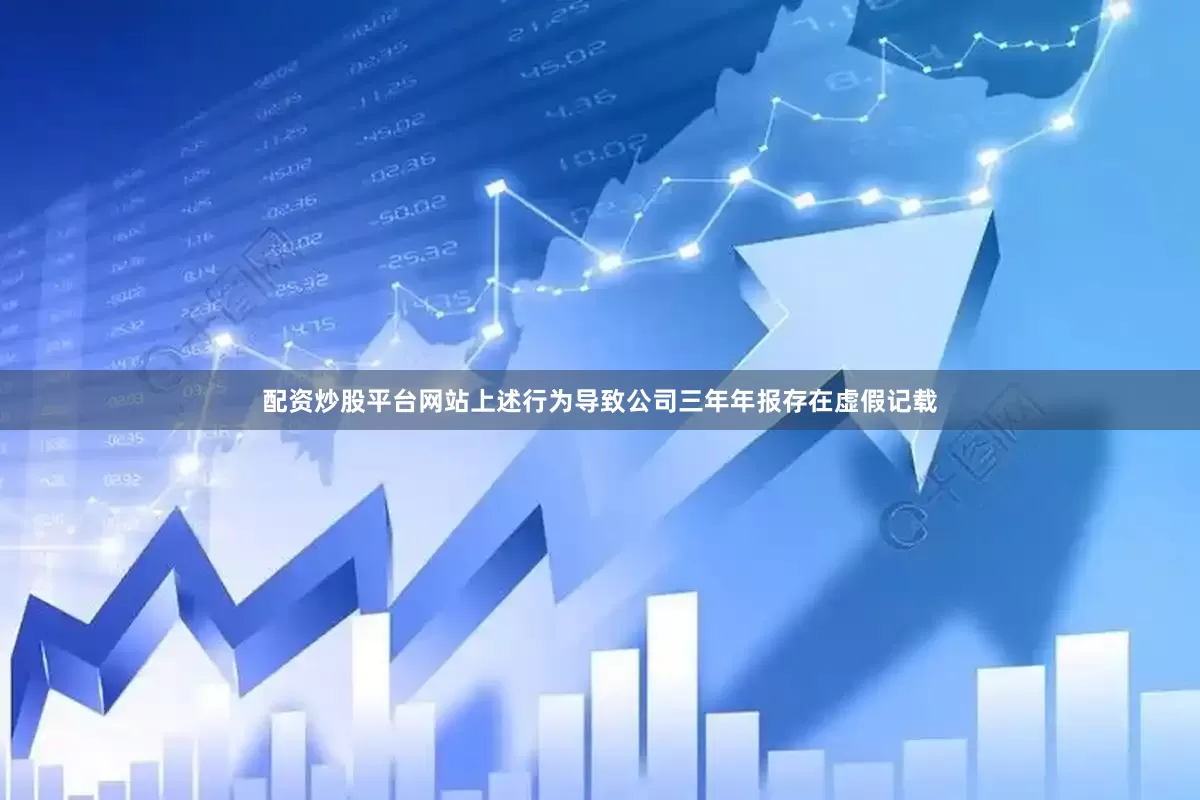 配资炒股平台网站上述行为导致公司三年年报存在虚假记载