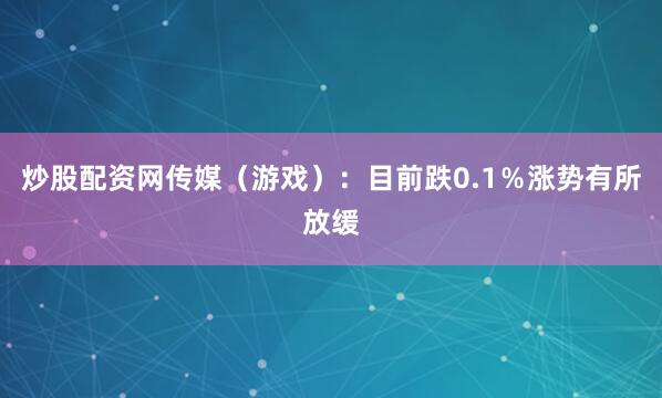 炒股配资网传媒（游戏）：目前跌0.1％涨势有所放缓