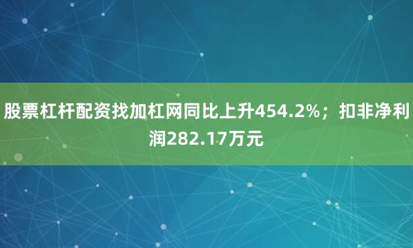 股票杠杆配资找加杠网同比上升454.2%；扣非净利润282.17万元