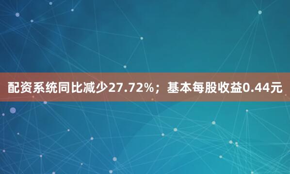 配资系统同比减少27.72%；基本每股收益0.44元