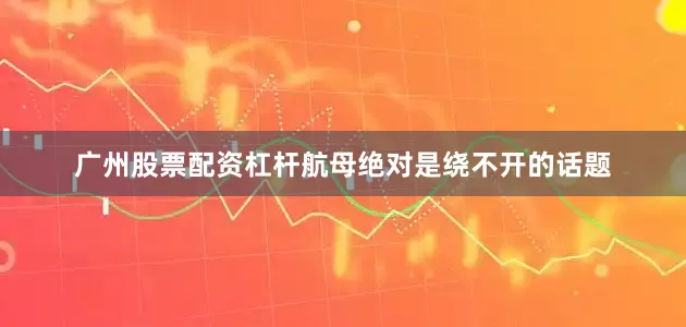 广州股票配资杠杆航母绝对是绕不开的话题
