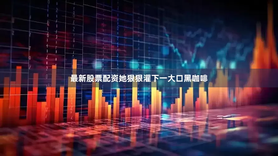 最新股票配资她狠狠灌下一大口黑咖啡
