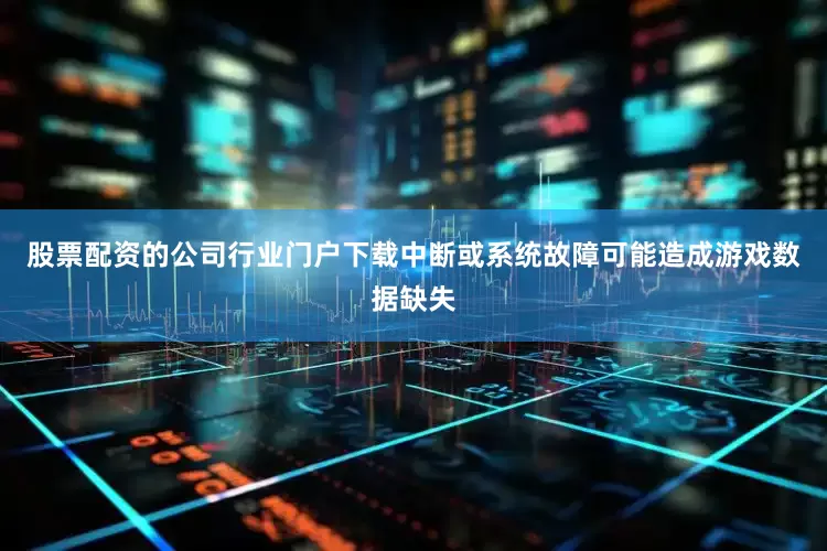 股票配资的公司行业门户下载中断或系统故障可能造成游戏数据缺失