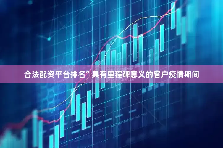 合法配资平台排名”具有里程碑意义的客户疫情期间