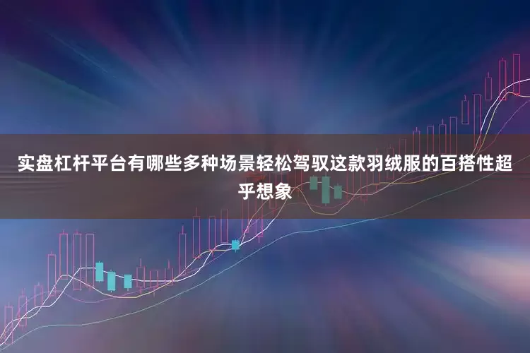 实盘杠杆平台有哪些多种场景轻松驾驭这款羽绒服的百搭性超乎想象