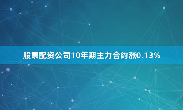 股票配资公司10年期主力合约涨0.13%