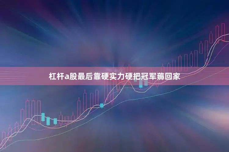 杠杆a股最后靠硬实力硬把冠军薅回家