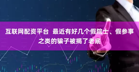 互联网配资平台  最近有好几个假院士、假参事之类的骗子被揭了老底