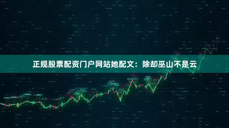 正规股票配资门户网站她配文：除却巫山不是云
