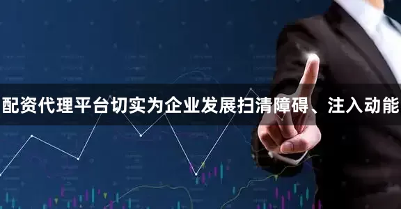 配资代理平台切实为企业发展扫清障碍、注入动能