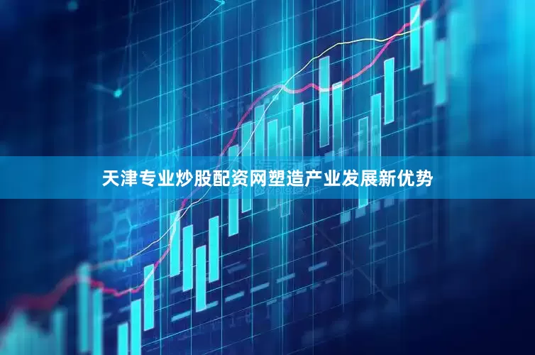 天津专业炒股配资网　　塑造产业发展新优势