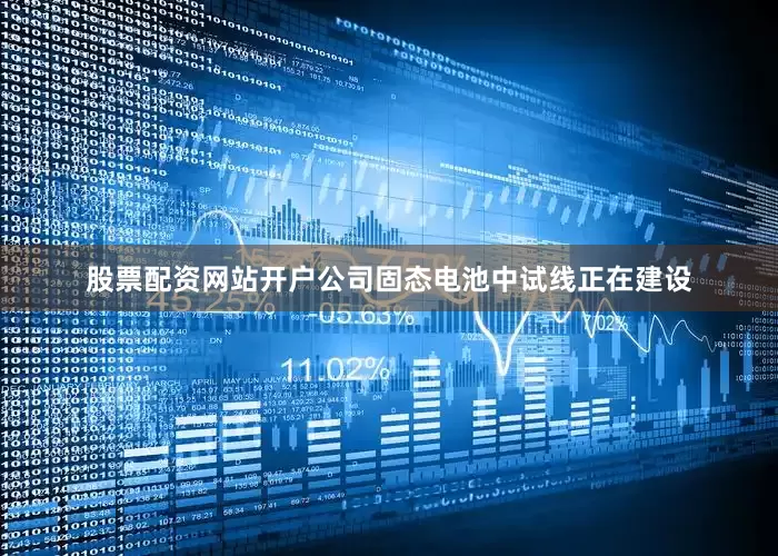 股票配资网站开户公司固态电池中试线正在建设