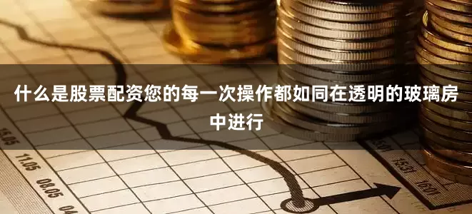 什么是股票配资您的每一次操作都如同在透明的玻璃房中进行