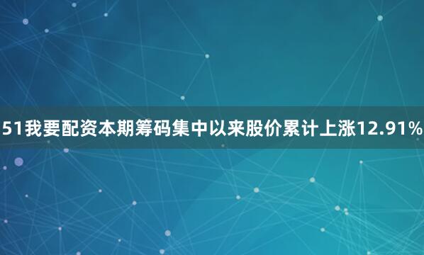 51我要配资本期筹码集中以来股价累计上涨12.91%