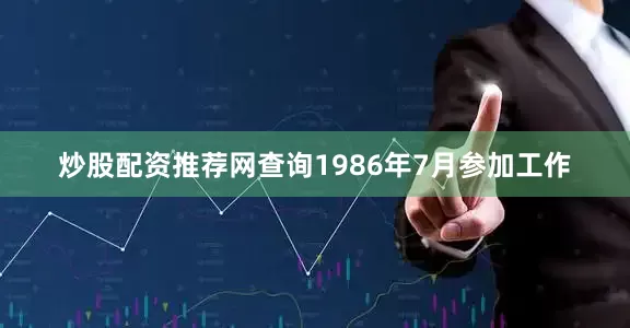 炒股配资推荐网查询1986年7月参加工作
