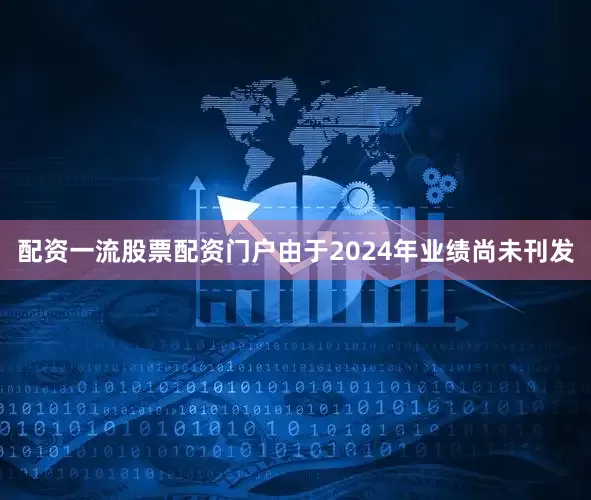 配资一流股票配资门户由于2024年业绩尚未刊发
