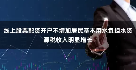 线上股票配资开户不增加居民基本用水负担水资源税收入明显增长