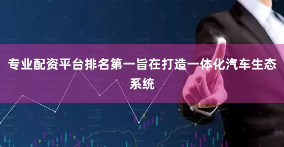 专业配资平台排名第一旨在打造一体化汽车生态系统