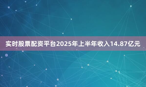 实时股票配资平台2025年上半年收入14.87亿元