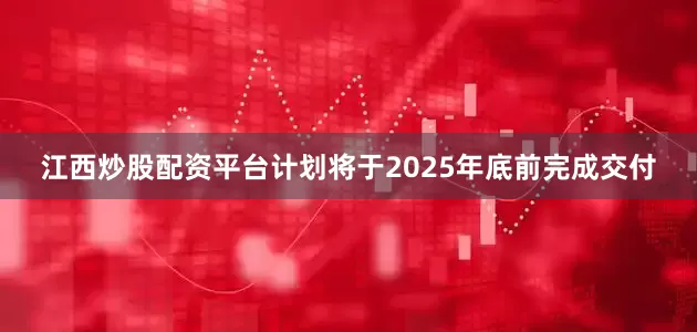 江西炒股配资平台计划将于2025年底前完成交付