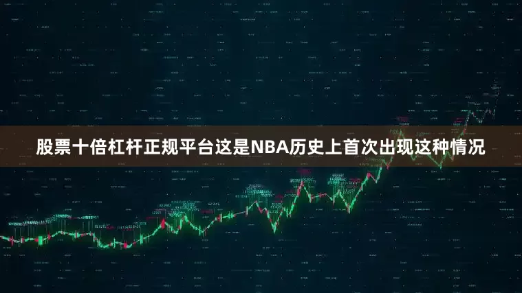 股票十倍杠杆正规平台这是NBA历史上首次出现这种情况