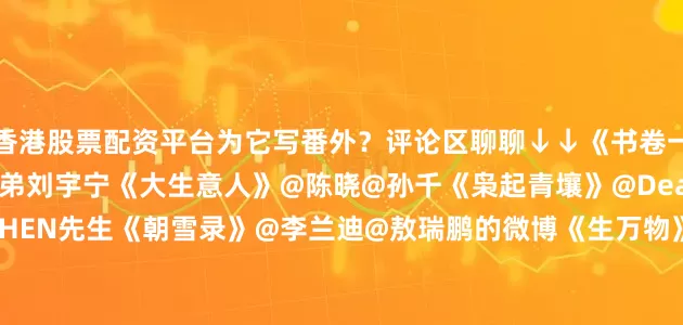 香港股票配资平台为它写番外？评论区聊聊↓↓《书卷一梦》@李一桐Q@摩登兄弟刘宇宁《大生意人》@陈晓@孙千《枭起青壤》@Dear-迪丽热巴@陈星旭--CHEN先生《朝雪录》@李兰迪@敖瑞鹏的微博《生万物》@杨幂@欧豪《爱你》@张凌赫z@徐若晗cici《白月梵星》@白鹿my@敖瑞鹏的微博《大奉打更人》@王鹤棣_Dylan@田曦薇《临江仙》@白鹿my@曾舜晞Joseph#魏大勋孙千红毯牵手##杨幂祖海女