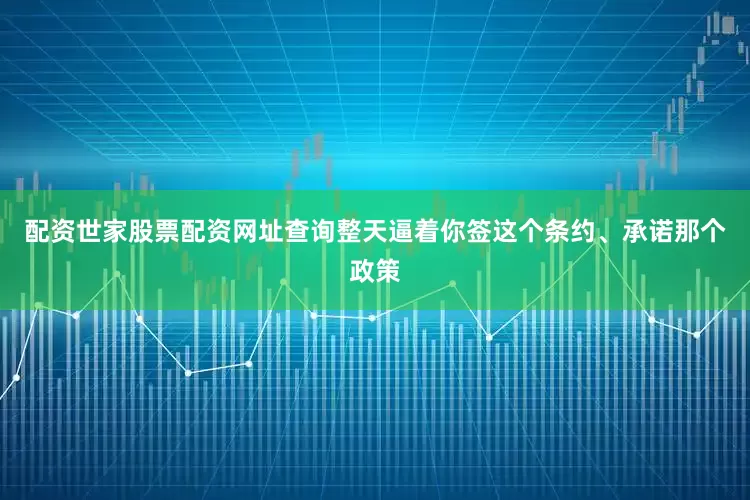 配资世家股票配资网址查询整天逼着你签这个条约、承诺那个政策