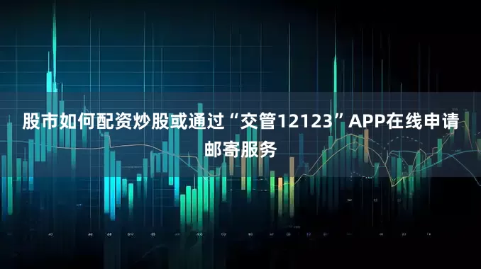 股市如何配资炒股或通过“交管12123”APP在线申请邮寄服务