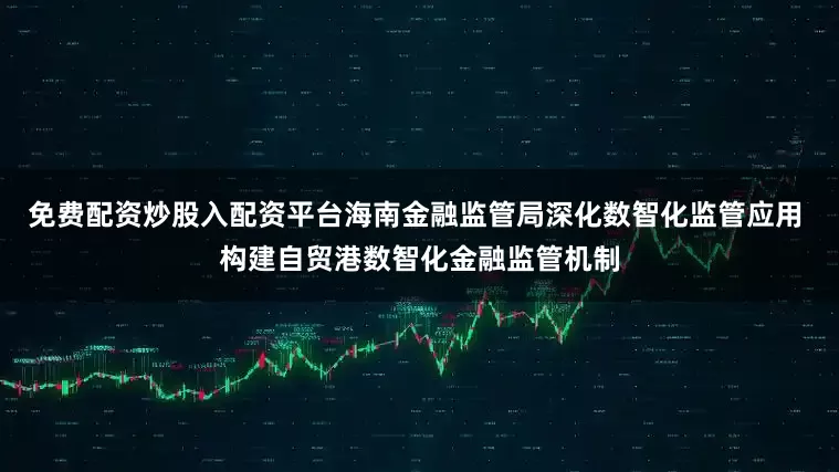 免费配资炒股入配资平台海南金融监管局深化数智化监管应用 构建自贸港数智化金融监管机制