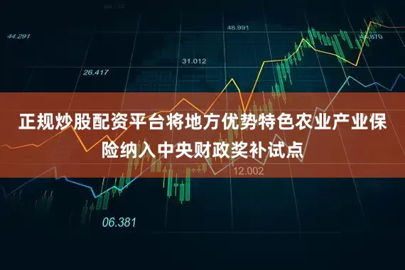 正规炒股配资平台将地方优势特色农业产业保险纳入中央财政奖补试点