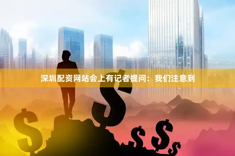深圳配资网站会上有记者提问：我们注意到