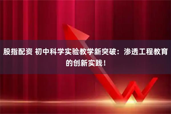 股指配资 初中科学实验教学新突破：渗透工程教育的创新实践！