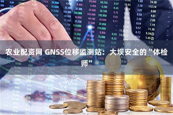 农业配资网 GNSS位移监测站：大坝安全的“体检师”