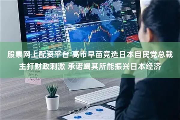 股票网上配资平台 高市早苗竞选日本自民党总裁主打财政刺激 承诺竭其所能振兴日本经济