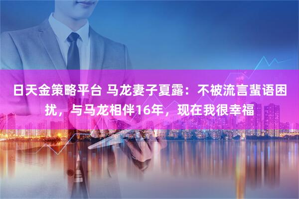 日天金策略平台 马龙妻子夏露：不被流言蜚语困扰，与马龙相伴16年，现在我很幸福