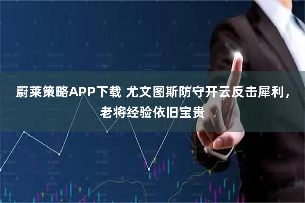 蔚莱策略APP下载 尤文图斯防守开云反击犀利，老将经验依旧宝贵