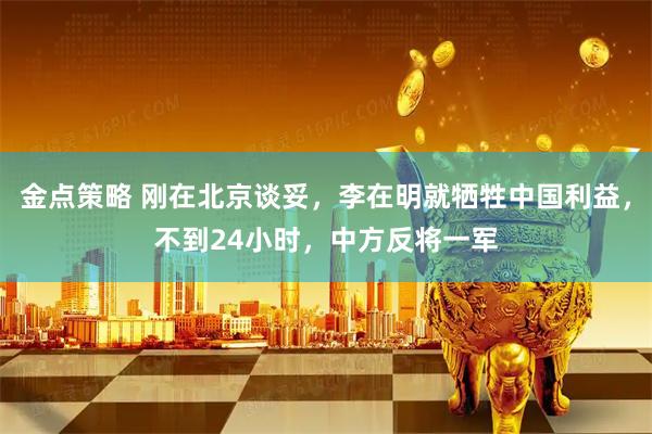金点策略 刚在北京谈妥，李在明就牺牲中国利益，不到24小时，中方反将一军