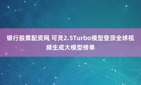 银行股票配资网 可灵2.5Turbo模型登顶全球视频生成大模型榜单