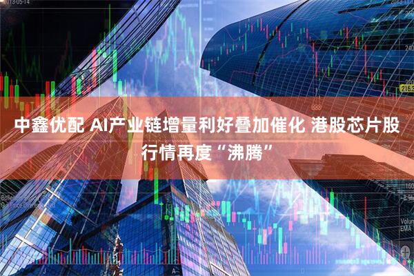 中鑫优配 AI产业链增量利好叠加催化 港股芯片股行情再度“沸腾”
