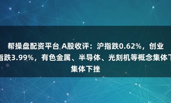 帮操盘配资平台 A股收评：沪指跌0.62%，创业板指跌3.99%，有色金属、半导体、光刻机等概念集体下挫