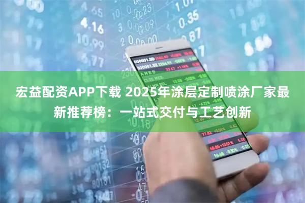 宏益配资APP下载 2025年涂层定制喷涂厂家最新推荐榜：一站式交付与工艺创新