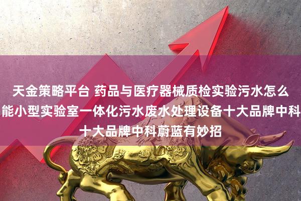 天金策略平台 药品与医疗器械质检实验污水怎么办？质检智能小型实验室一体化污水废水处理设备十大品牌中科蔚蓝有妙招