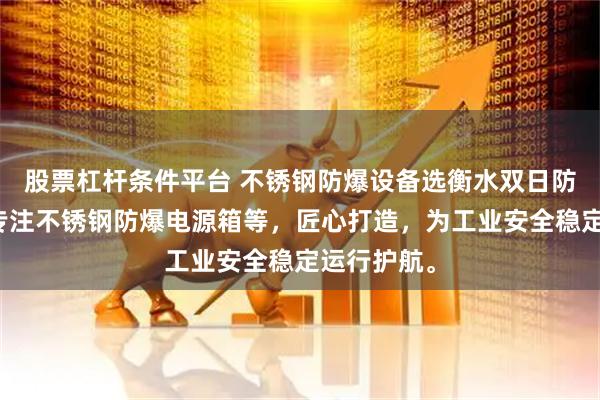 股票杠杆条件平台 不锈钢防爆设备选衡水双日防爆器材,专注不锈钢防爆电源箱等,匠心打造,为工业安全稳定运行护航。